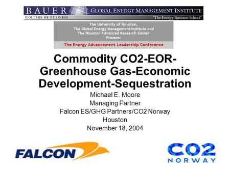 Commodity CO2-EOR- Greenhouse Gas-Economic Development-Sequestration Michael E. Moore Managing Partner Falcon ES/GHG Partners/CO2 Norway Houston November.