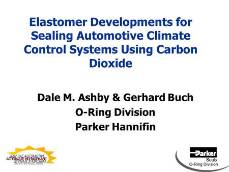 Elastomer Developments for Sealing Automotive Climate Control Systems Using Carbon Dioxide Dale M. Ashby & Gerhard Buch O-Ring Division Parker Hannifin.