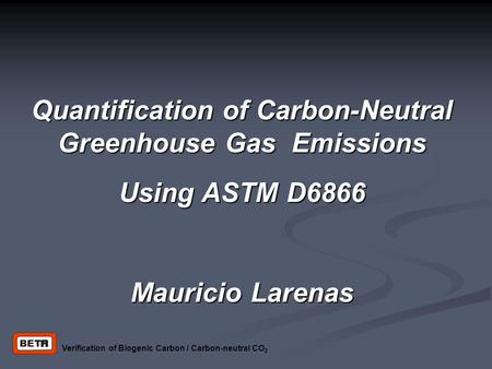 Quantification of Carbon-Neutral Greenhouse Gas Emissions Using ASTM D6866 Mauricio Larenas Verification of Biogenic Carbon / Carbon-neutral CO 2.