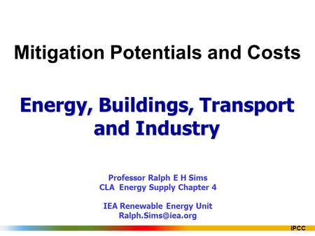 IPCC Mitigation Potentials and Costs Energy, Buildings, Transport and Industry Professor Ralph E H Sims CLA Energy Supply Chapter 4 IEA Renewable Energy.