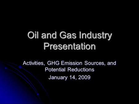 Oil and Gas Industry Presentation Activities, GHG Emission Sources, and Potential Reductions January 14, 2009.
