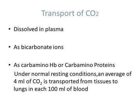 Transport of CO 2 Dissolved in plasma As bicarbonate ions As carbamino Hb or Carbamino Proteins Under normal resting conditions,an average of 4 ml of CO.
