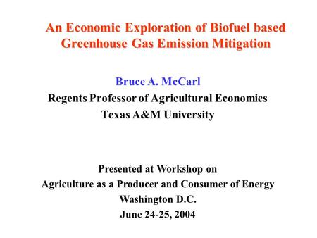 An Economic Exploration of Biofuel based Greenhouse Gas Emission Mitigation Bruce A. McCarl Regents Professor of Agricultural Economics Texas A&M University.