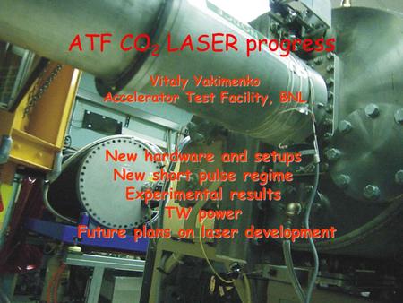 New hardware and setups New short pulse regime Experimental results TW power Future plans on laser development ATF CO 2 LASER progress Vitaly Yakimenko.