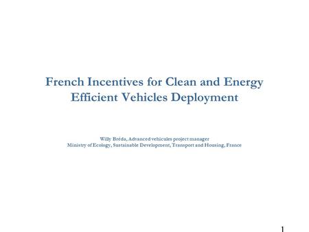 1 French Incentives for Clean and Energy Efficient Vehicles Deployment Willy Bréda, Advanced vehicules project manager Ministry of Ecology, Sustainable.