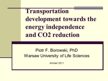 Transportation development towards the energy independence and CO2 reduction Piotr F. Borowski, PhD Warsaw University of Life Sciences Amman 2011.