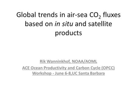 Global trends in air-sea CO 2 fluxes based on in situ and satellite products Rik Wanninkhof, NOAA/AOML ACE Ocean Productivity and Carbon Cycle (OPCC) Workshop.