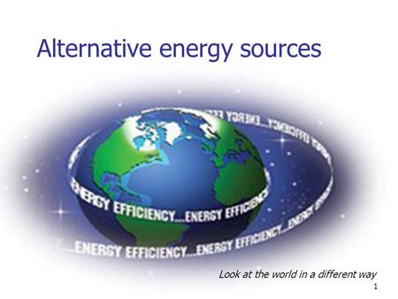Alternative energy sources Look at the world in a different way 1.