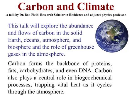 Carbon and Climate A talk by Dr. Bob Field, Research Scholar in Residence and adjunct physics professor This talk will explore the abundance and flows.