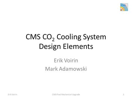 CMS CO 2 Cooling System Design Elements Erik Voirin Mark Adamowski Erik VoirinCMS Pixel Mechanical Upgrade1.