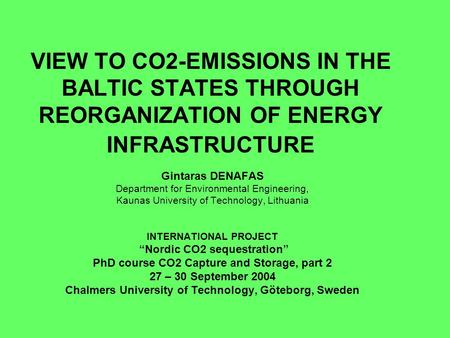 VIEW TO CO2-EMISSIONS IN THE BALTIC STATES THROUGH REORGANIZATION OF ENERGY INFRASTRUCTURE Gintaras DENAFAS Department for Environmental Engineering, Kaunas.