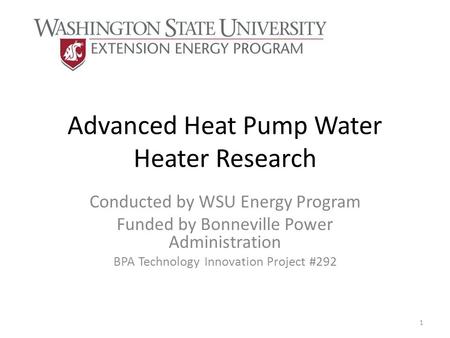 Advanced Heat Pump Water Heater Research Conducted by WSU Energy Program Funded by Bonneville Power Administration BPA Technology Innovation Project #292.
