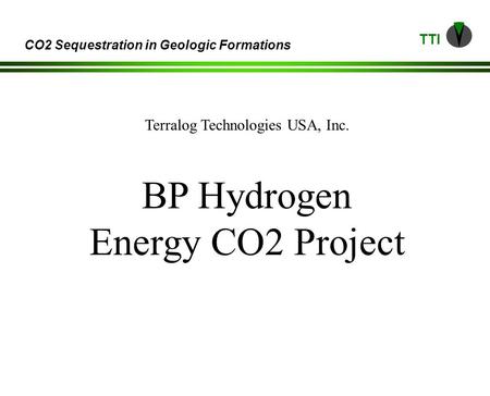 TTI CO2 Sequestration in Geologic Formations Terralog Technologies USA, Inc. BP Hydrogen Energy CO2 Project.