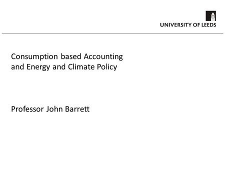 Consumption based Accounting and Energy and Climate Policy Professor John Barrett.