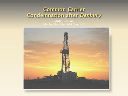 Common Carrier Condemnation after Denbury Martin P. Averill Member, Gray, Reed & McGraw P.C.