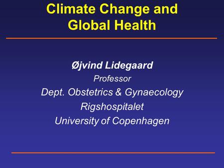 Climate Change and Global Health Øjvind Lidegaard Professor Dept. Obstetrics & Gynaecology Rigshospitalet University of Copenhagen.