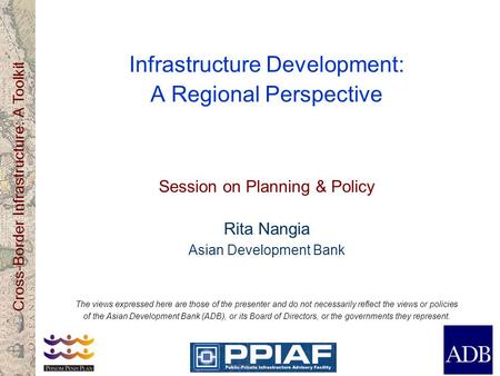 Cross-Border Infrastructure: A Toolkit Infrastructure Development: A Regional Perspective Session on Planning & Policy Rita Nangia Asian Development Bank.