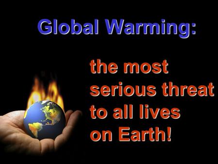 Global Warming: the most serious threat to all lives on Earth!