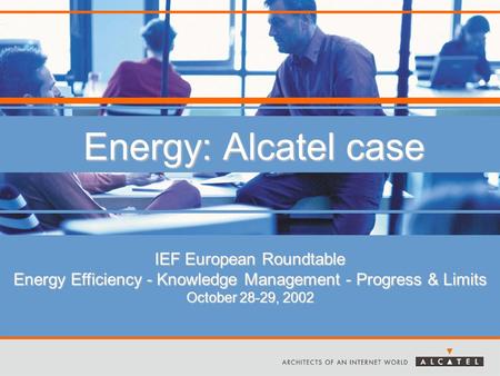 Energy: Alcatel case IEF European Roundtable Energy Efficiency - Knowledge Management - Progress & Limits October 28-29, 2002.