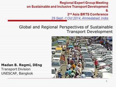 1 Global and Regional Perspectives of Sustainable Transport Development Madan B. Regmi, DEng Transport Division UNESCAP, Bangkok Regional Expert Group.