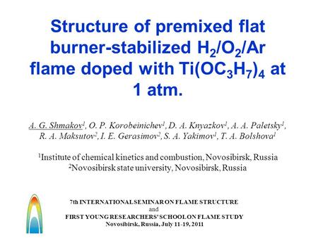 Structure of premixed flat burner-stabilized H 2 /O 2 /Ar flame doped with Ti(OC 3 H 7 ) 4 at 1 atm. A. G. Shmakov 1, O. P. Korobeinichev 1, D. A. Knyazkov.