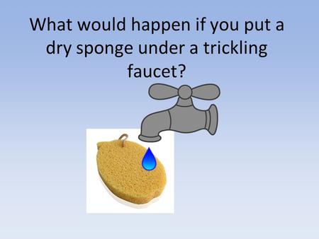 What would happen if you put a dry sponge under a trickling faucet?