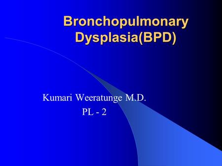 Bronchopulmonary Dysplasia(BPD) Kumari Weeratunge M.D. PL - 2.