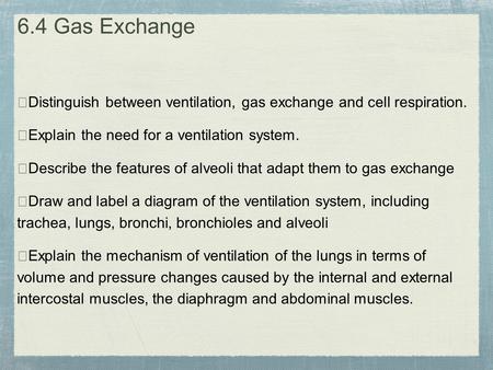 6.4 Gas Exchange ★Distinguish between ventilation, gas exchange and cell respiration. ★Explain the need for a ventilation system. ★Describe the features.