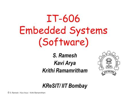© S. Ramesh / Kavi Arya / Krithi Ramamritham IT-606 Embedded Systems (Software) S. Ramesh Kavi Arya Krithi Ramamritham KReSIT/ IIT Bombay.