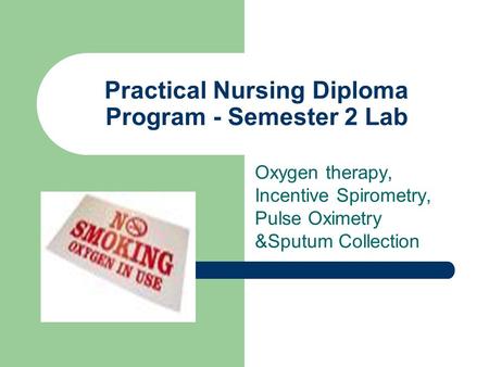 Practical Nursing Diploma Program - Semester 2 Lab Oxygen therapy, Incentive Spirometry, Pulse Oximetry &Sputum Collection.