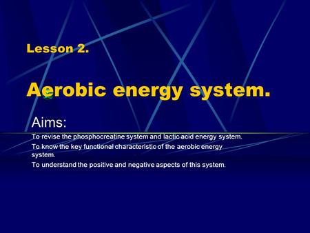 Lesson 2. Aerobic energy system. Aims: To revise the phosphocreatine system and lactic acid energy system. To know the key functional characteristic of.