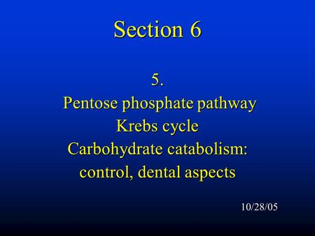 Section 6 5. Pentose phosphate pathway Krebs cycle Carbohydrate catabolism: control, dental aspects 10/28/05.