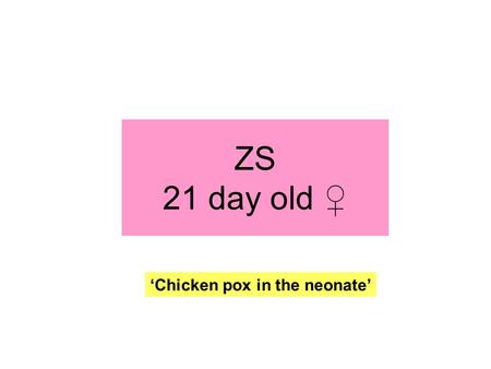 ZS 21 day old ♀ ‘Chicken pox in the neonate’. Content 1.Case presentation 2.Varicella- clinical features - differential diagnosis - treatment - complications.