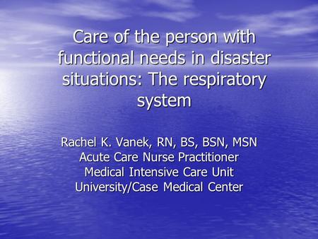 Care of the person with functional needs in disaster situations: The respiratory system Rachel K. Vanek, RN, BS, BSN, MSN Acute Care Nurse Practitioner.