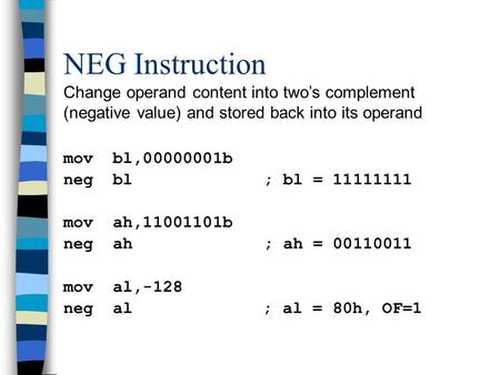 NEG Instruction Change operand content into two’s complement (negative value) and stored back into its operand mov bl,00000001b neg bl; bl = 11111111 mov.