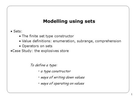 1 Modelling using sets Sets: The finite set type constructor Value definitions: enumeration, subrange, comprehension Operators on sets Case Study: the.