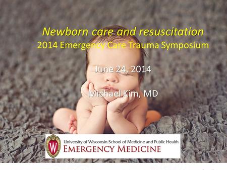 Newborn care and resuscitation June 24, 2014 Michael Kim, MD Newborn care and resuscitation 2014 Emergency Care Trauma Symposium June 24, 2014 Michael.