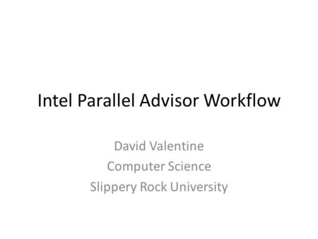 Intel Parallel Advisor Workflow David Valentine Computer Science Slippery Rock University.