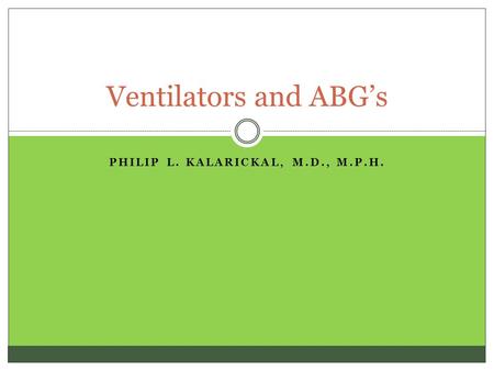 PHILIP L. KALARICKAL, M.D., M.P.H. Ventilators and ABG’s.