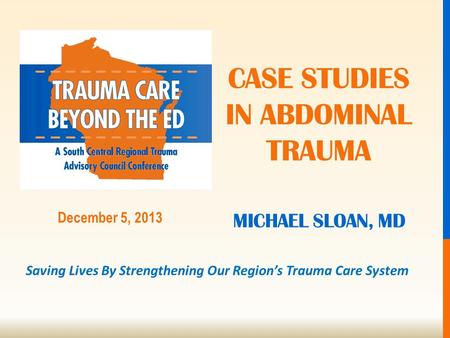 Saving Lives By Strengthening Our Region’s Trauma Care System December 5, 2013 MICHAEL SLOAN, MD CASE STUDIES IN ABDOMINAL TRAUMA.