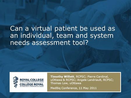 Can a virtual patient be used as an individual, team and system needs assessment tool? Timothy Willett, RCPSC; Pierre Cardinal, uOttawa & RCPSC; Angele.