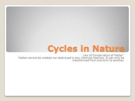 Cycles in Nature ¨ Law of Conservation of Matter” Matter cannot be created nor destroyed in any chemical reaction. It can only be transformed from one.