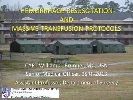 HEMORRHAGE RESUSCITATION AND MASSIVE TRANSFUSION PROTOCOLS CAPT William C. Brunner, MC, USN Senior Medical Officer, BSRF-2013 Assistant Professor, Department.
