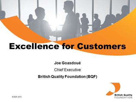© BQF 2013 Excellence for Customers Joe Goasdoué Chief Executive British Quality Foundation (BQF)