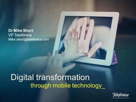 Digital transformation through mobile technology_ Dr Mike Short VP Telefónica