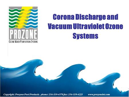 Copyright. Prozone Pool Products. phone: 256-539-4570 fax: 256-539-4225 www.prozoneint.com Corona Discharge and Vacuum Ultraviolet Ozone Systems.