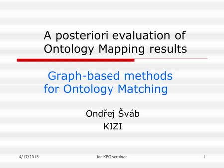 4/17/2015for KEG seminar1 A posteriori evaluation of Ontology Mapping results Graph-based methods for Ontology Matching Ondřej Šváb KIZI.