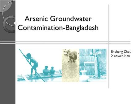 Arsenic Groundwater Contamination-Bangladesh Encheng Zhou Xiaowen Kan.
