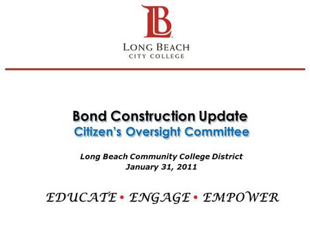 Bond Construction Update Citizen’s Oversight Committee Long Beach Community College District January 31, 2011 EDUCATE  ENGAGE  EMPOWER 1.