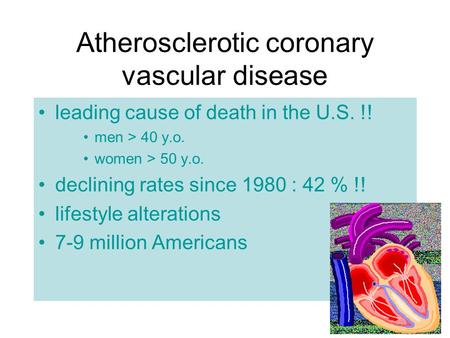 Atherosclerotic coronary vascular disease leading cause of death in the U.S. !! men > 40 y.o. women > 50 y.o. declining rates since 1980 : 42 % !! lifestyle.
